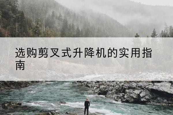 沂南剪叉式升降机怎么选-选购剪叉式升降机的实用指南