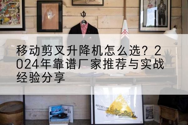 沂南升降平台厂家推荐-移动剪叉升降机怎么选?2024年靠谱厂家推荐与实战经验分享