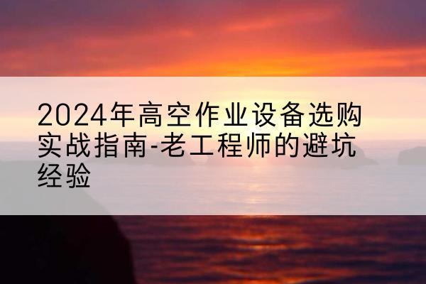 沂南高空作业升降机厂家推荐-2024年高空作业设备选购实战指南-老工程师的避坑经验