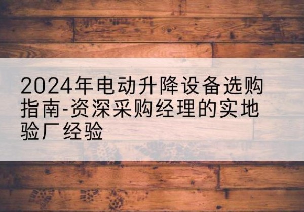 沂南电动剪叉升降平台厂家-2024年电动升降设备选购指南-资深采购经理的实地验厂经验