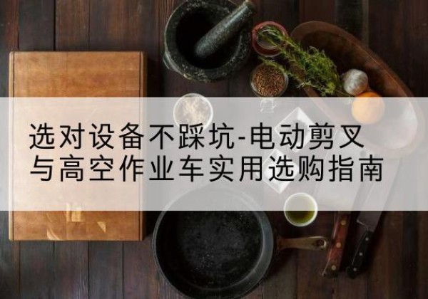 沂南电动剪叉升降平台怎么选-选对设备不踩坑-电动剪叉与高空作业车实用选购指南