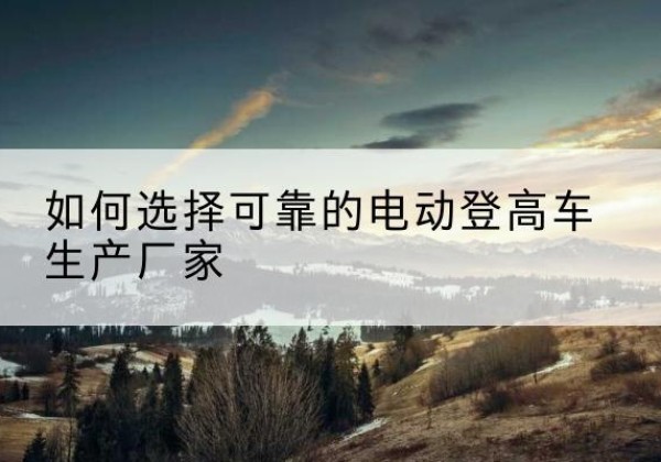 沂南电动登高车厂家-如何选择可靠的电动登高车生产厂家