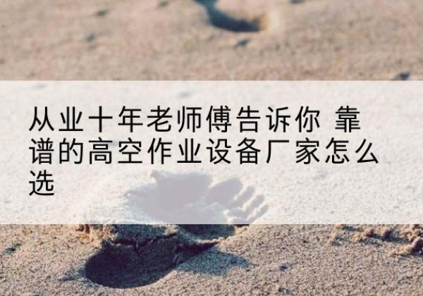 沂南高空作业升降机厂家推荐-从业十年老师傅告诉你 靠谱的高空作业设备厂家怎么选