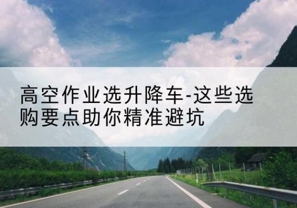 沂南升降车厂家-高空作业选升降车-这些选购要点助你*避坑