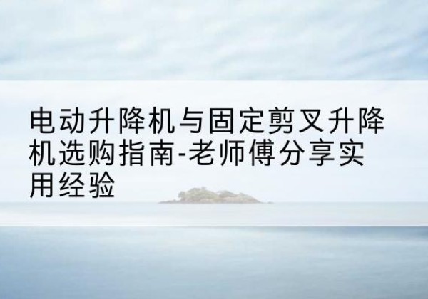 沂南电动升降机怎么选-电动升降机与固定剪叉升降机选购指南-老师傅分享实用经验