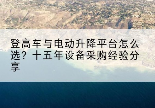 沂南登高车厂家厂家-登高车与电动升降平台怎么选？十五年设备采购经验分享