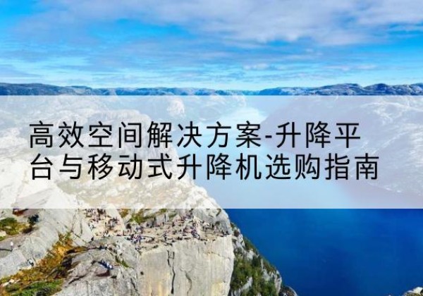 沂南升降平台厂家-*空间解决方案-升降平台与移动式升降机选购指南