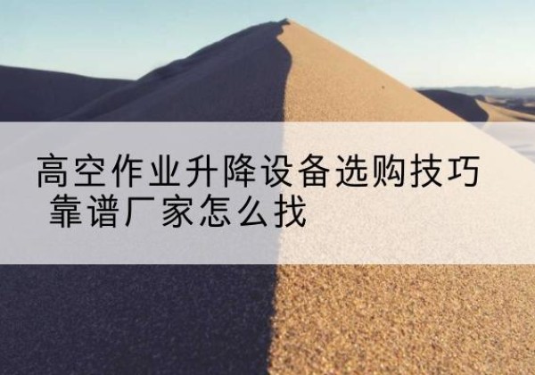 沂南电动升降平台厂家推荐-高空作业升降设备选购技巧 靠谱厂家怎么找