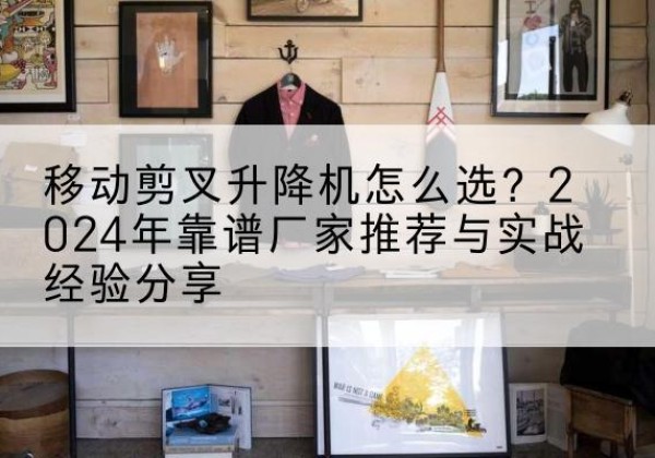 沂南升降平台厂家推荐-移动剪叉升降机怎么选？2024年靠谱厂家推荐与实战经验分享