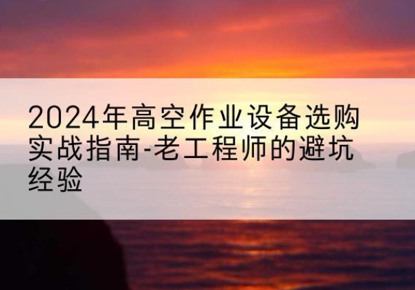 沂南高空作业升降机厂家推荐-2024年高空作业设备选购实战指南-老工程师的避坑经验