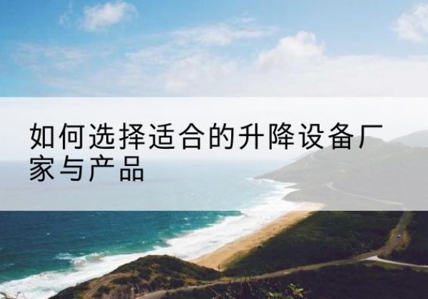 沂南电动升降平台厂家-如何选择适合的升降设备厂家与产品